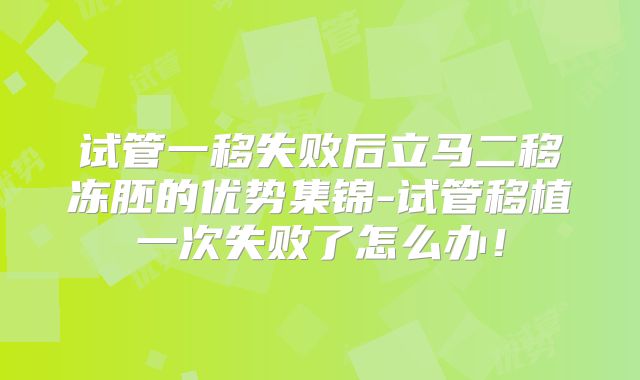 试管一移失败后立马二移冻胚的优势集锦-试管移植一次失败了怎么办！