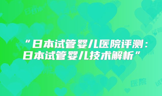 “日本试管婴儿医院评测：日本试管婴儿技术解析”