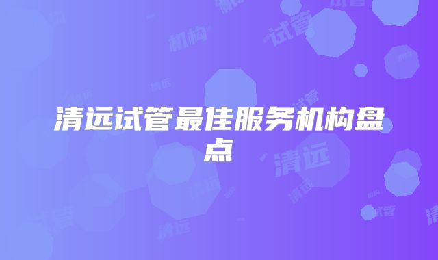清远试管最佳服务机构盘点