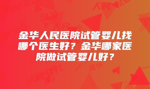 金华人民医院试管婴儿找哪个医生好？金华哪家医院做试管婴儿好？