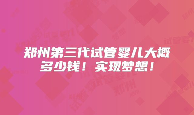郑州第三代试管婴儿大概多少钱!实现梦想!