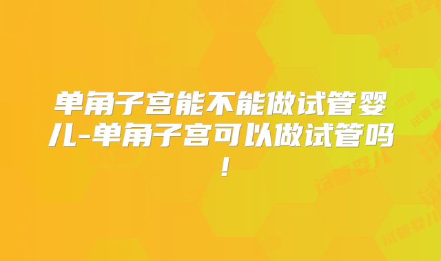 单角子宫能不能做试管婴儿-单角子宫可以做试管吗！