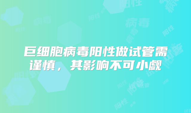 巨细胞病毒阳性做试管需谨慎，其影响不可小觑