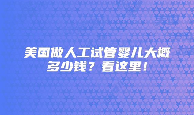 美国做人工试管婴儿大概多少钱?看这里!