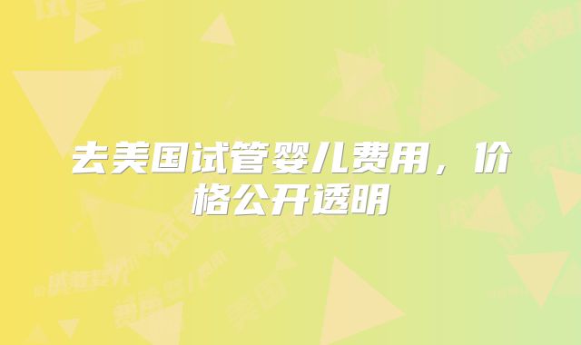 去美国试管婴儿费用，价格公开透明