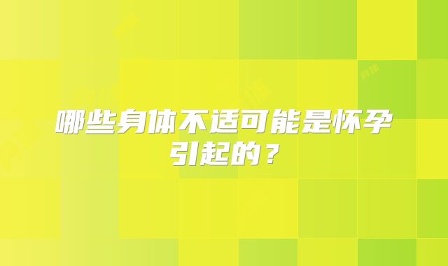 哪些身体不适可能是怀孕引起的？