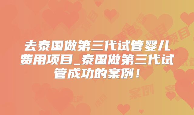 去泰国做第三代试管婴儿费用项目_泰国做第三代试管成功的案例！