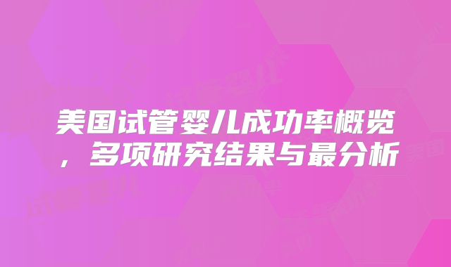 美国试管婴儿成功率概览，多项研究结果与最分析