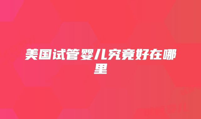 美国试管婴儿究竟好在哪里