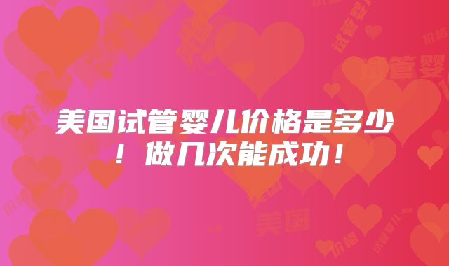 美国试管婴儿价格是多少！做几次能成功！