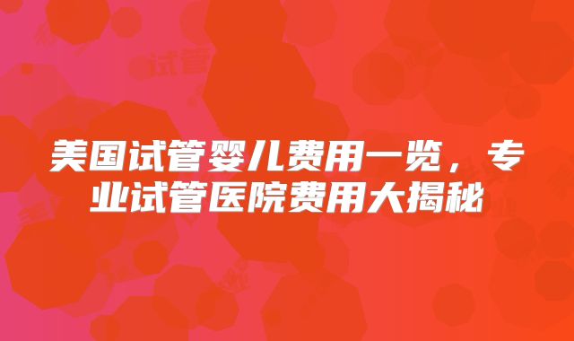 美国试管婴儿费用一览，专业试管医院费用大揭秘