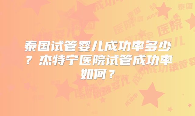 泰国试管婴儿成功率多少？杰特宁医院试管成功率如何？