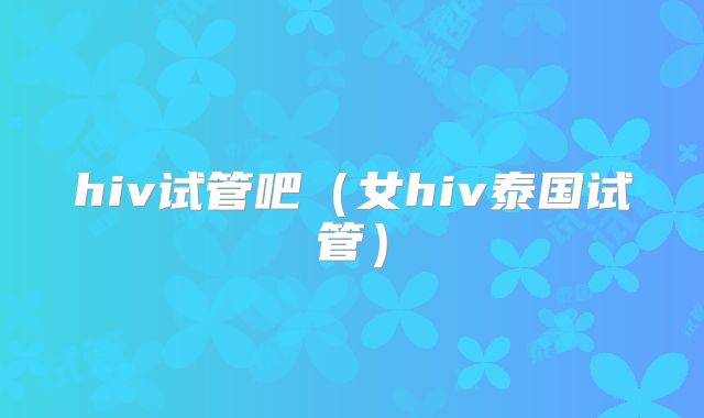 hiv试管吧（女hiv泰国试管）