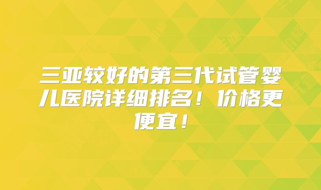 三亚较好的第三代试管婴儿医院详细排名！价格更便宜！