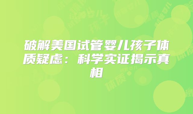 破解美国试管婴儿孩子体质疑虑：科学实证揭示真相