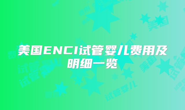 美国ENCI试管婴儿费用及明细一览