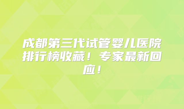 成都第三代试管婴儿医院排行榜收藏!专家最新回应!