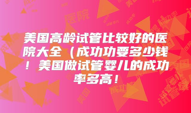 美国高龄试管比较好的医院大全（成功功要多少钱！美国做试管婴儿的成功率多高！