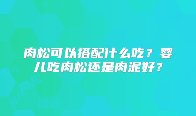 肉松可以搭配什么吃?婴儿吃肉松还是肉泥好?