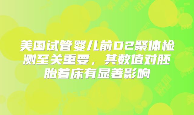 美国试管婴儿前D2聚体检测至关重要，其数值对胚胎着床有显著影响