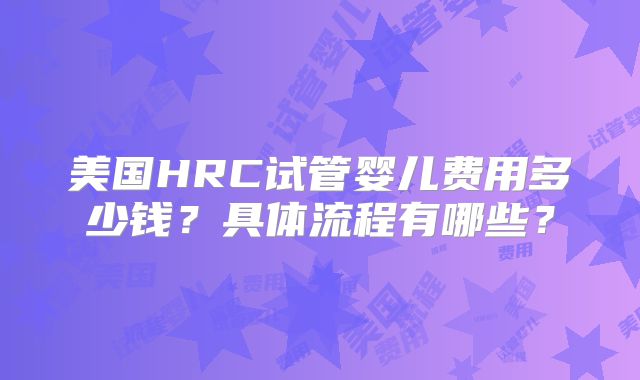 美国HRC试管婴儿费用多少钱？具体流程有哪些？