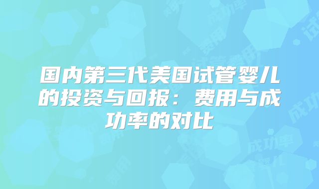 国内第三代美国试管婴儿的投资与回报：费用与成功率的对比