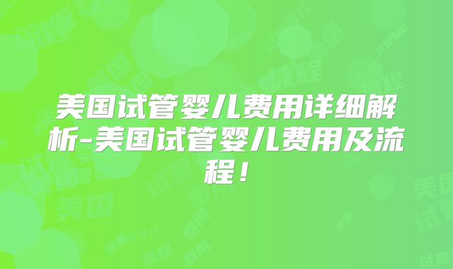 美国试管婴儿费用详细解析-美国试管婴儿费用及流程！
