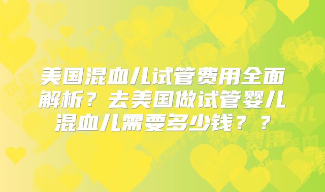 美国混血儿试管费用全面解析？去美国做试管婴儿混血儿需要多少钱？？