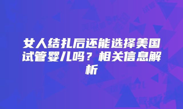 女人结扎后还能选择美国试管婴儿吗？相关信息解析