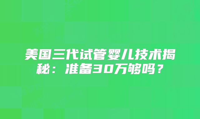 美国三代试管婴儿技术揭秘：准备30万够吗？