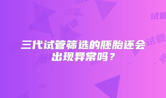 三代试管筛选的胚胎还会出现异常吗？