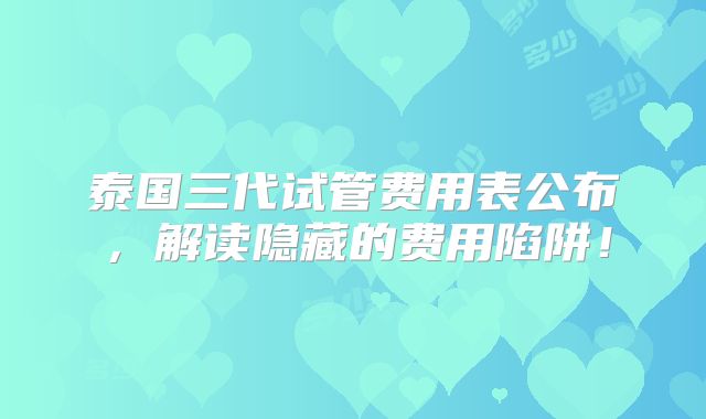 泰国三代试管费用表公布，解读隐藏的费用陷阱！