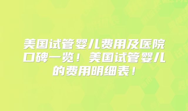 美国试管婴儿费用及医院口碑一览！美国试管婴儿的费用明细表！