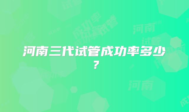 河南三代试管成功率多少？