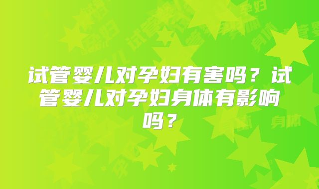 试管婴儿对孕妇有害吗？试管婴儿对孕妇身体有影响吗？
