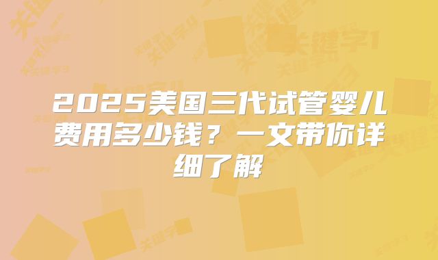 2025美国三代试管婴儿费用多少钱？一文带你详细了解