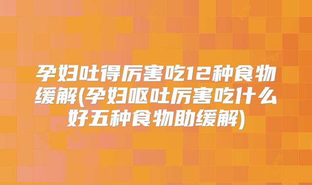 孕妇吐得厉害吃12种食物缓解(孕妇呕吐厉害吃什么好五种食物助缓解)