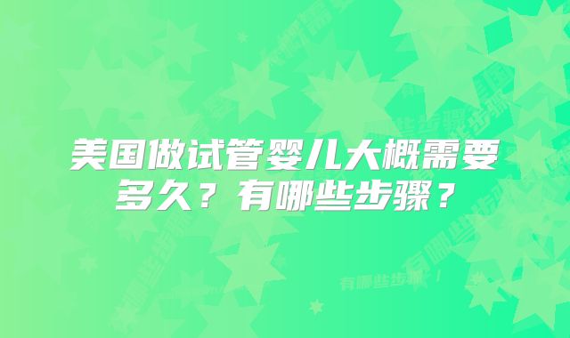 美国做试管婴儿大概需要多久？有哪些步骤？