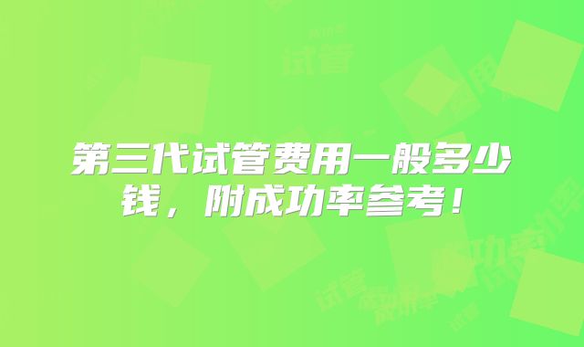 第三代试管费用一般多少钱,附成功率参考!