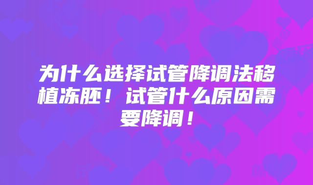 为什么选择试管降调法移植冻胚！试管什么原因需要降调！