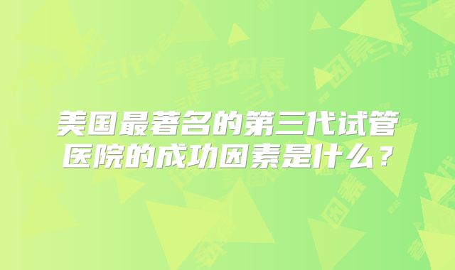 美国最著名的第三代试管医院的成功因素是什么？