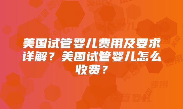 美国试管婴儿费用及要求详解？美国试管婴儿怎么收费？