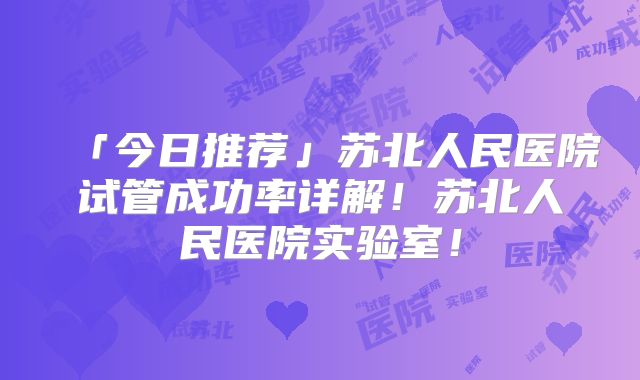 「今日推荐」苏北人民医院试管成功率详解！苏北人民医院实验室！