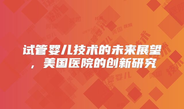 试管婴儿技术的未来展望，美国医院的创新研究