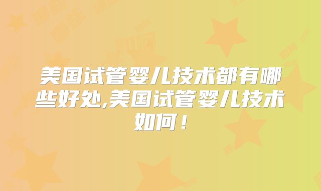 美国试管婴儿技术都有哪些好处,美国试管婴儿技术如何!