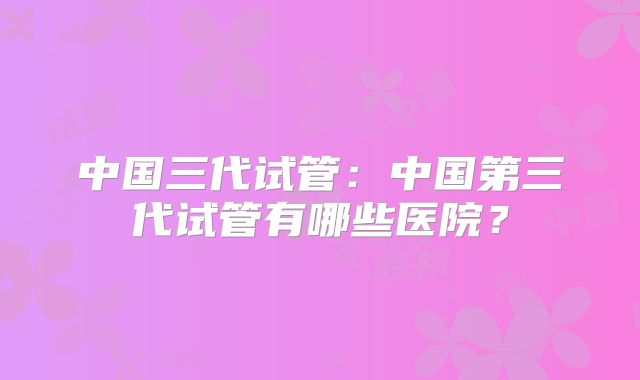 中国三代试管：中国第三代试管有哪些医院？
