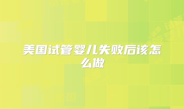 美国试管婴儿失败后该怎么做
