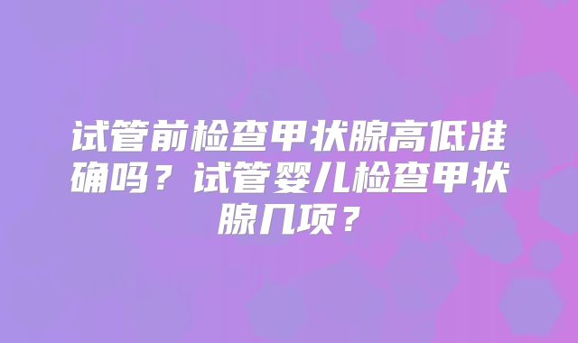 试管前检查甲状腺高低准确吗?试管婴儿检查甲状腺几项?