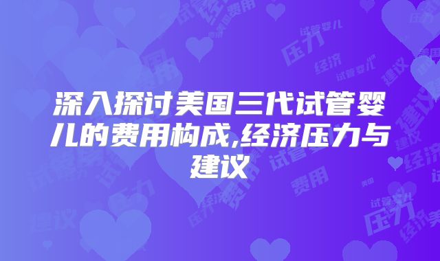 深入探讨美国三代试管婴儿的费用构成,经济压力与建议