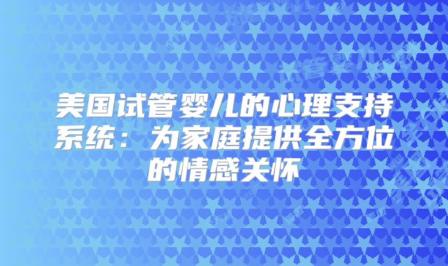美国试管婴儿的心理支持系统：为家庭提供全方位的情感关怀